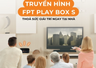 THOẢ SỨC GIẢI TRÍ NGAY TẠI NHÀ VỚI TRUYỀN HÌNH FPT PLAY BOX S